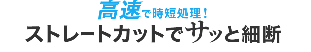 高速で時短処理が可能！ストレートカットでサッと細断できます。