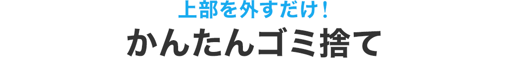 上部を外すだけで、かんたんゴミ捨て。