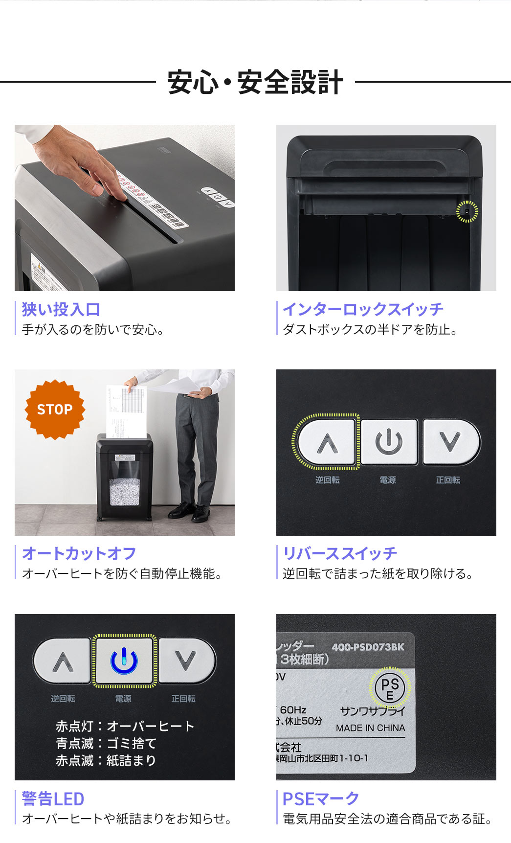 安心・安全設計。狭い投入口で、手が入るのを防ぎ、インターロックスイッチで、ダストボックスの半ドアを防止します。オーバーヒートを防ぐ自動停止機能や、逆回転で詰まった紙を取り除ける、リバーススイッチを搭載。さらに、警告LEDで、オーバーヒートや紙詰まりをお知らせ。電気用品安全法の適合商品である証、PSEマークを認証しています。