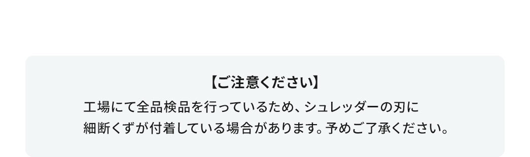 ご注意ください。工場にて全品検品を行っているため、シュレッダーの刃に細断くずが付着している場合があります。予めご了承ください。