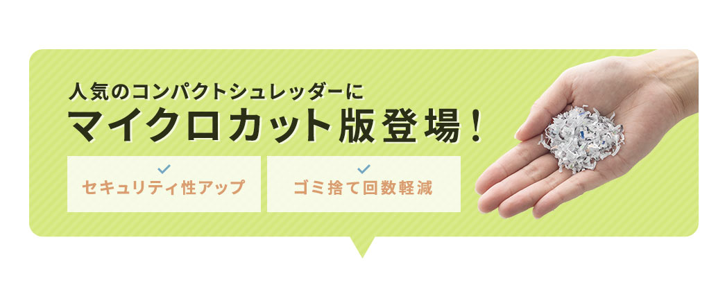 人気のコンパクトシュレッダーにマイクロカット版が登場しました!セキュリティ性がアップし、ゴミ捨て回数を軽減した製品です。